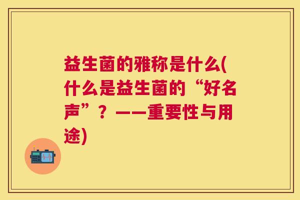 益生菌的雅称是什么(什么是益生菌的“好名声”？——重要性与用途)