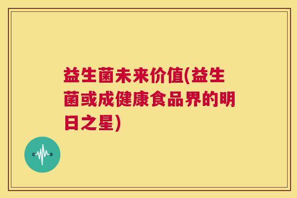 益生菌未来价值(益生菌或成健康食品界的明日之星)