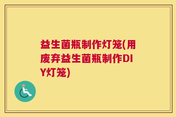 益生菌瓶制作灯笼(用废弃益生菌瓶制作DIY灯笼)