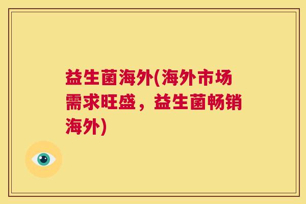 益生菌海外(海外市场需求旺盛，益生菌畅销海外)