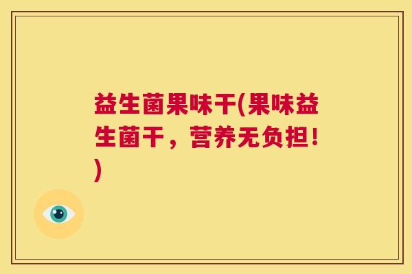 益生菌果味干(果味益生菌干，营养无负担！)