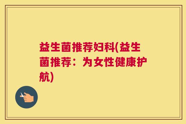益生菌推荐妇科(益生菌推荐：为女性健康护航)