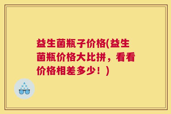 益生菌瓶子价格(益生菌瓶价格大比拼，看看价格相差多少！)