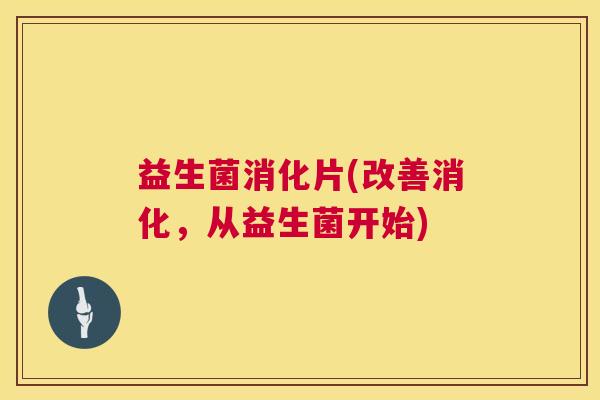 益生菌消化片(改善消化，从益生菌开始)