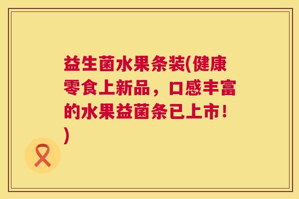 益生菌水果条装(健康零食上新品，口感丰富的水果益菌条已上市！)