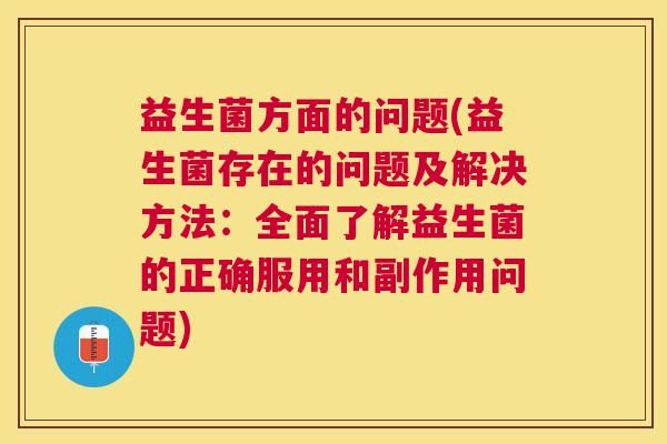 益生菌方面的问题(益生菌存在的问题及解决方法：全面了解益生菌的正确服用和副作用问题)