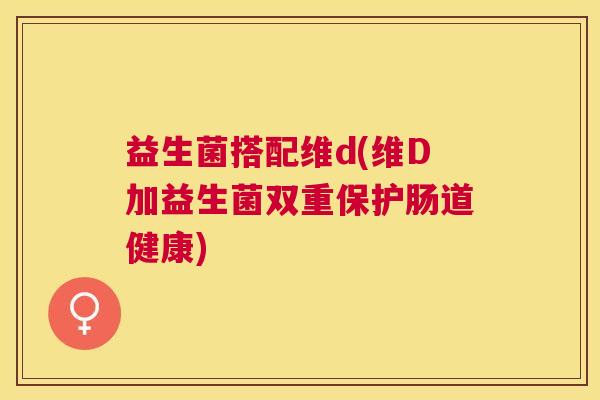 益生菌搭配维d(维D加益生菌双重保护肠道健康)