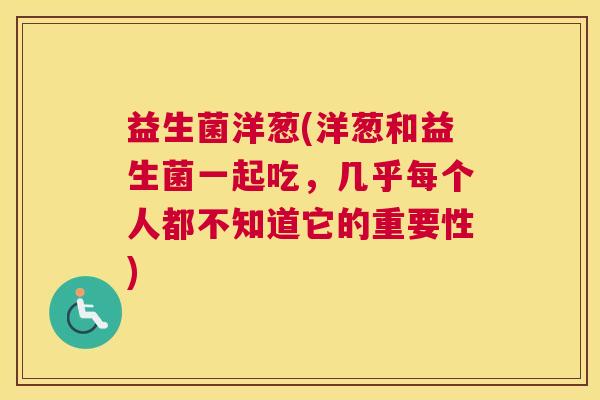 益生菌洋葱(洋葱和益生菌一起吃，几乎每个人都不知道它的重要性)