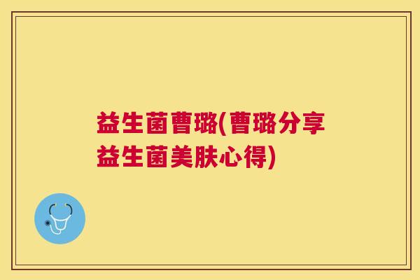 益生菌曹璐(曹璐分享益生菌美肤心得)