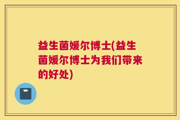益生菌媛尔博士(益生菌媛尔博士为我们带来的好处)