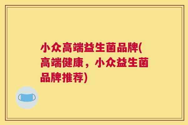 小众高端益生菌品牌(高端健康，小众益生菌品牌推荐)