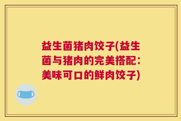 益生菌猪肉饺子(益生菌与猪肉的完美搭配：美味可口的鲜肉饺子)