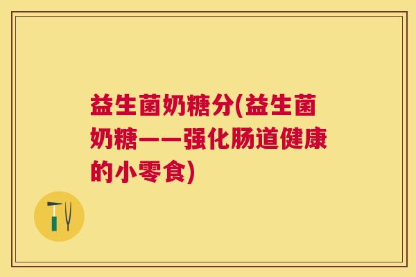 益生菌奶糖分(益生菌奶糖——强化肠道健康的小零食)
