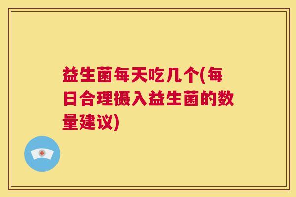 益生菌每天吃几个(每日合理摄入益生菌的数量建议)