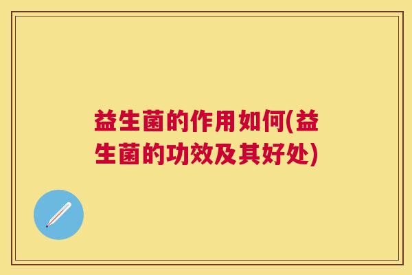 益生菌的作用如何(益生菌的功效及其好处)