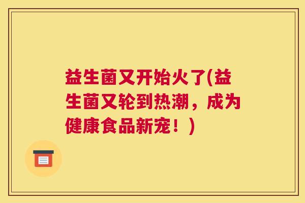 益生菌又开始火了(益生菌又轮到热潮，成为健康食品新宠！)