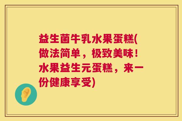 益生菌牛乳水果蛋糕(做法简单，极致美味！水果益生元蛋糕，来一份健康享受)