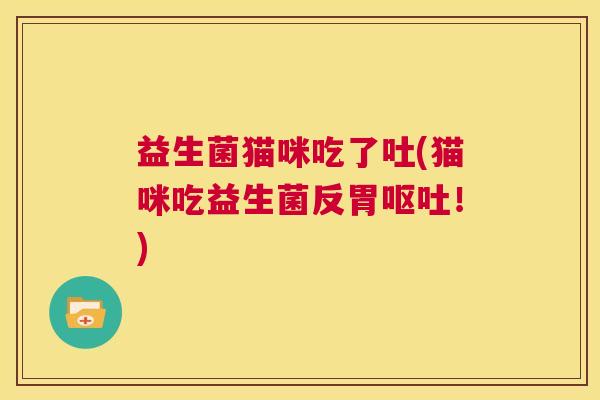 益生菌猫咪吃了吐(猫咪吃益生菌反胃呕吐！)