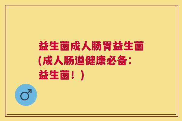 益生菌成人肠胃益生菌(成人肠道健康必备：益生菌！)