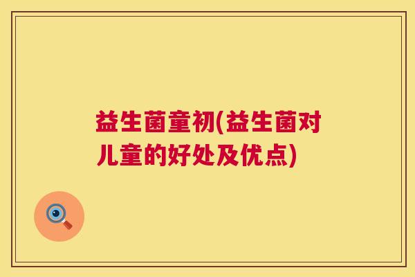 益生菌童初(益生菌对儿童的好处及优点)