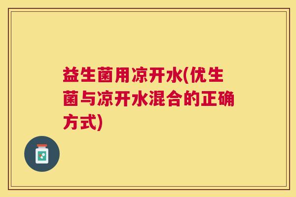 益生菌用凉开水(优生菌与凉开水混合的正确方式)