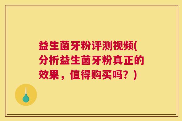 益生菌牙粉评测视频(分析益生菌牙粉真正的效果，值得购买吗？)