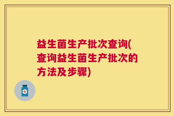 益生菌生产批次查询(查询益生菌生产批次的方法及步骤)