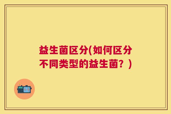 益生菌区分(如何区分不同类型的益生菌？)