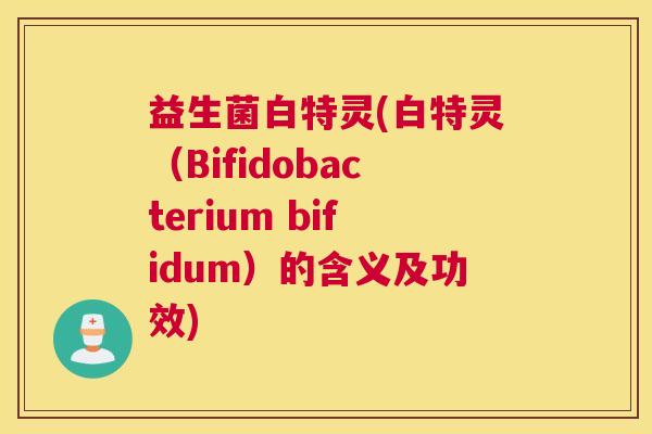 益生菌白特灵(白特灵（Bifidobacterium bifidum）的含义及功效)