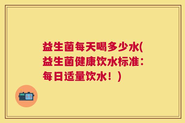 益生菌每天喝多少水(益生菌健康饮水标准：每日适量饮水！)