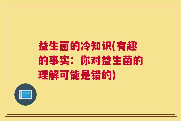 益生菌的冷知识(有趣的事实：你对益生菌的理解可能是错的)