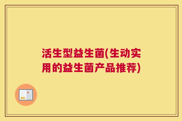 活生型益生菌(生动实用的益生菌产品推荐)