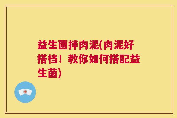 益生菌拌肉泥(肉泥好搭档！教你如何搭配益生菌)