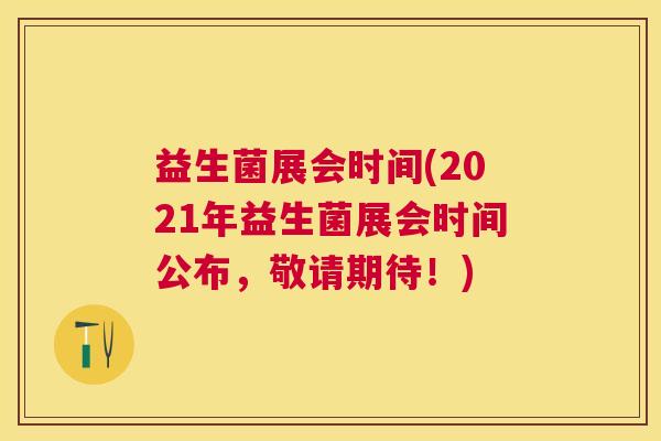 益生菌展会时间(2021年益生菌展会时间公布，敬请期待！)
