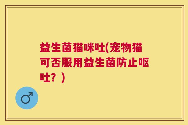 益生菌猫咪吐(宠物猫可否服用益生菌防止呕吐？)