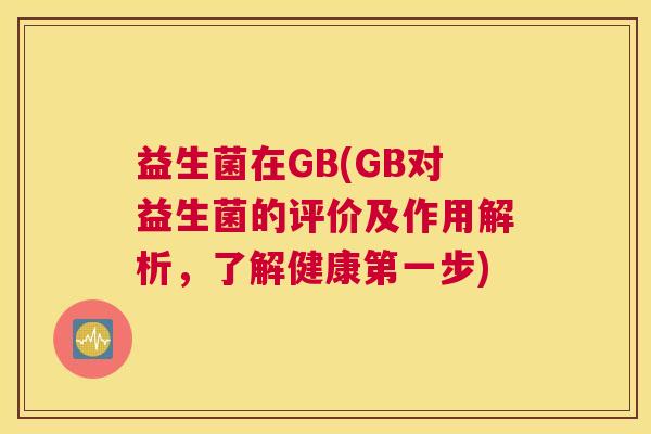 益生菌在GB(GB对益生菌的评价及作用解析，了解健康第一步)