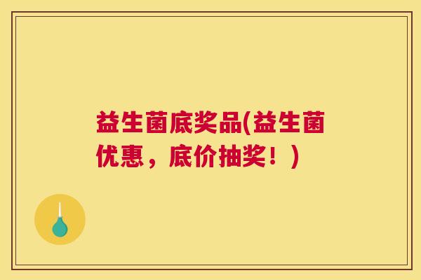 益生菌底奖品(益生菌优惠，底价抽奖！)