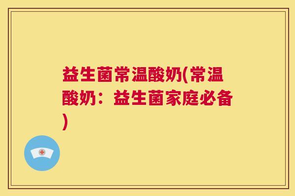 益生菌常温酸奶(常温酸奶：益生菌家庭必备)