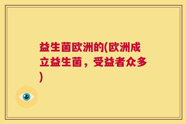 益生菌欧洲的(欧洲成立益生菌，受益者众多)