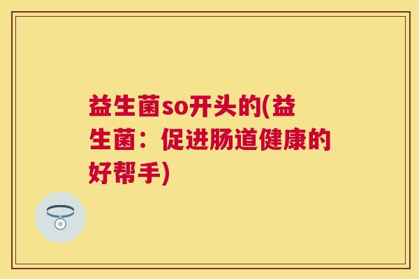 益生菌so开头的(益生菌：促进肠道健康的好帮手)