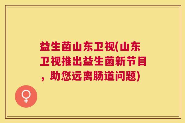 益生菌山东卫视(山东卫视推出益生菌新节目，助您远离肠道问题)
