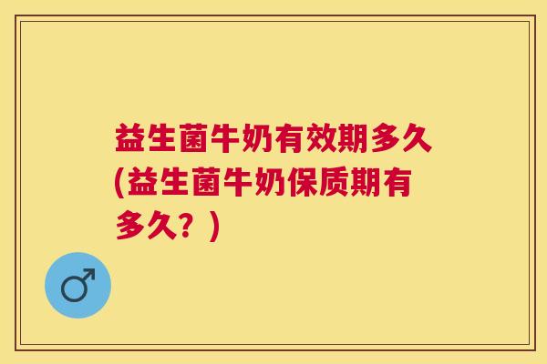 益生菌牛奶有效期多久(益生菌牛奶保质期有多久？)