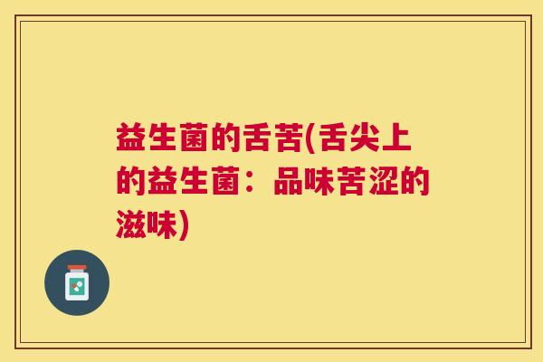 益生菌的舌苦(舌尖上的益生菌：品味苦涩的滋味)