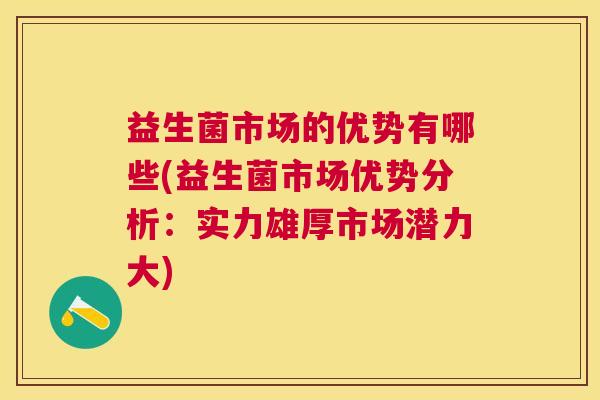 益生菌市场的优势有哪些(益生菌市场优势分析：实力雄厚市场潜力大)