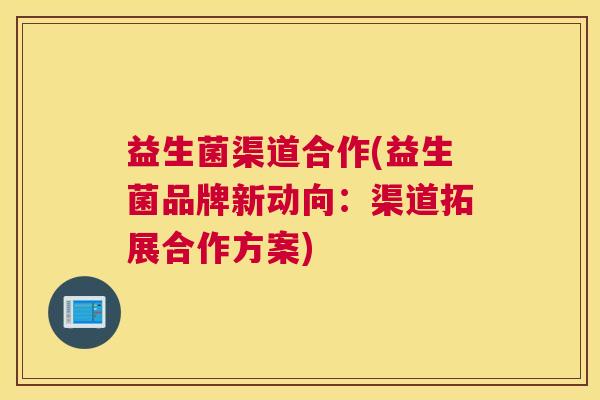益生菌渠道合作(益生菌品牌新动向：渠道拓展合作方案)
