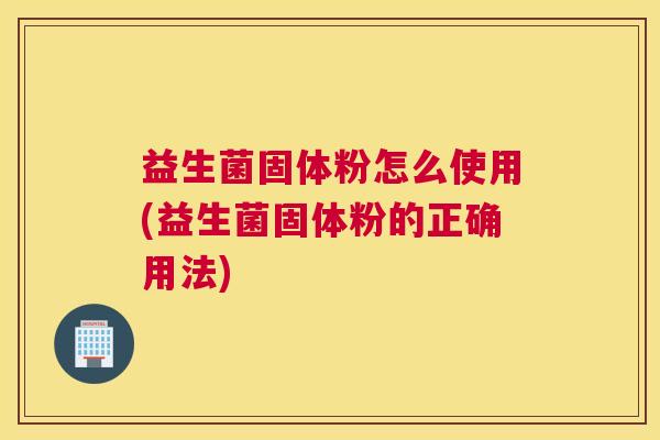 益生菌固体粉怎么使用(益生菌固体粉的正确用法)