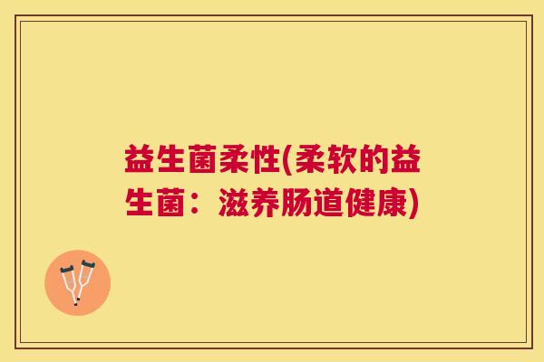 益生菌柔性(柔软的益生菌：滋养肠道健康)