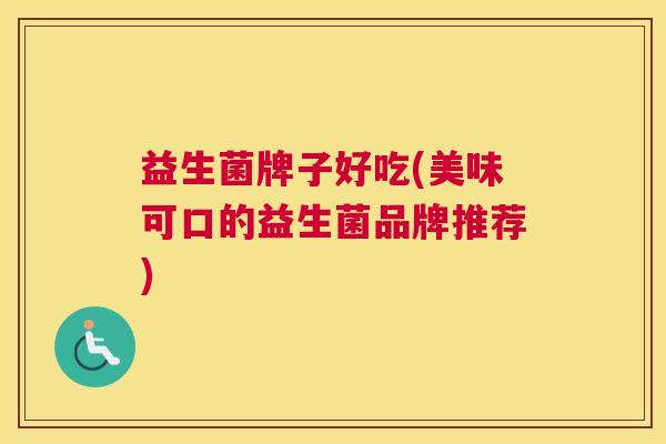 益生菌牌子好吃(美味可口的益生菌品牌推荐)