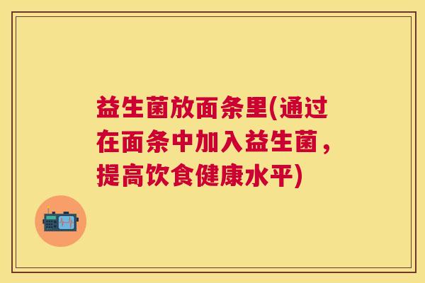 益生菌放面条里(通过在面条中加入益生菌，提高饮食健康水平)