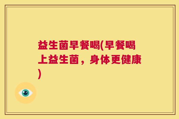 益生菌早餐喝(早餐喝上益生菌，身体更健康)